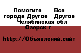 Помогите!!! - Все города Другое » Другое   . Челябинская обл.,Озерск г.